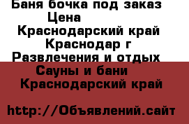 Баня бочка под заказ › Цена ­ 55 000 - Краснодарский край, Краснодар г. Развлечения и отдых » Сауны и бани   . Краснодарский край